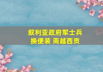 叙利亚政府军士兵换便装 南越西贡